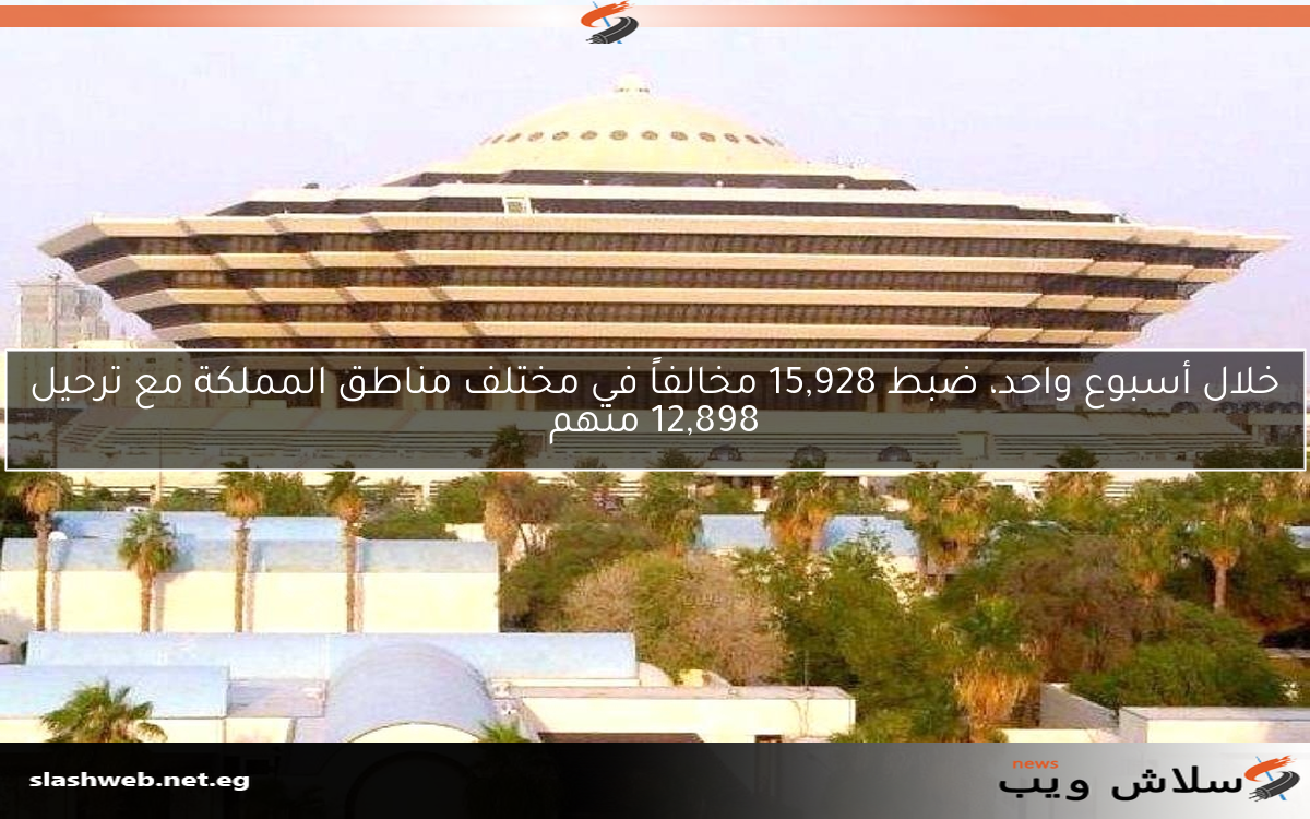 خلال أسبوع واحد، ضبط 15,928 مخالفاً في مختلف مناطق المملكة مع ترحيل 12,898 منهم