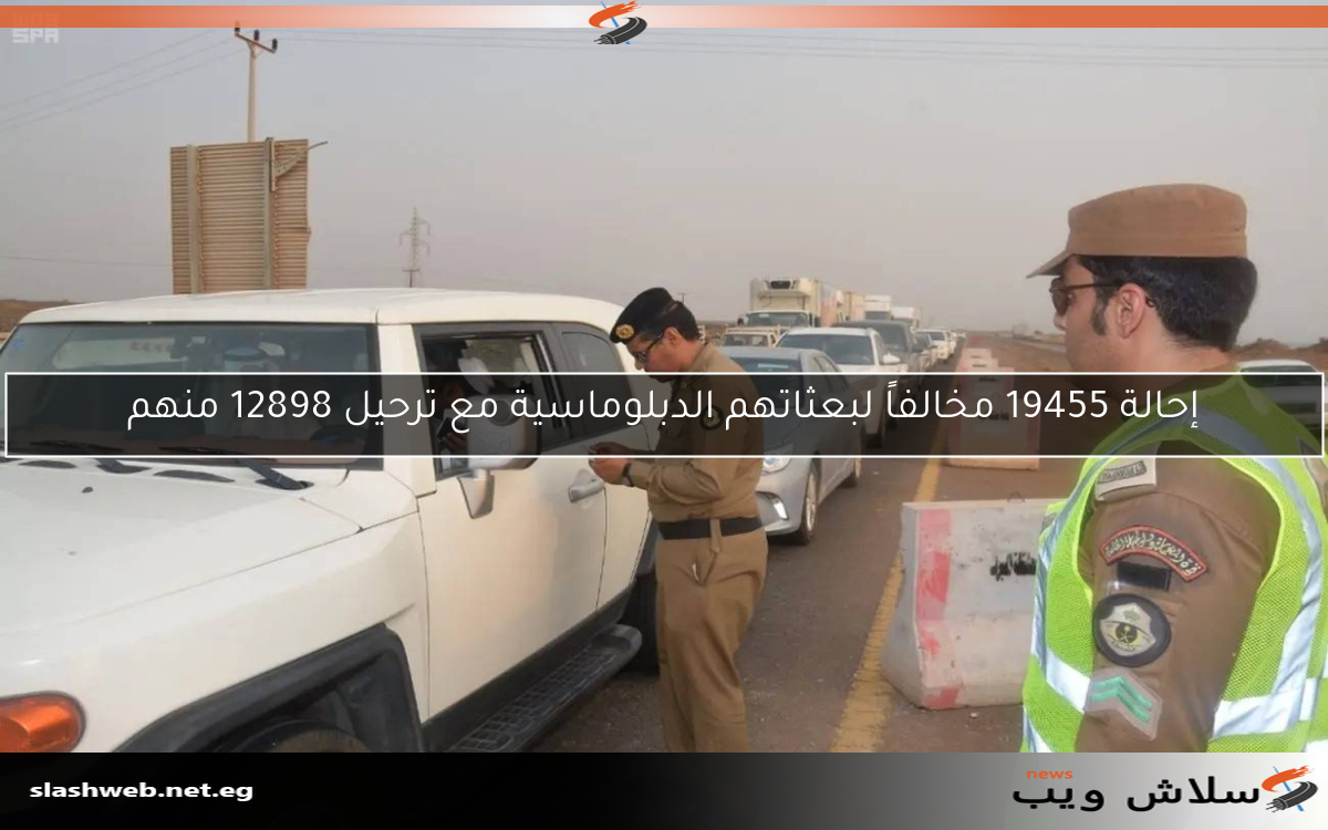 إحالة 19455 مخالفاً لبعثاتهم الدبلوماسية مع ترحيل 12898 منهم