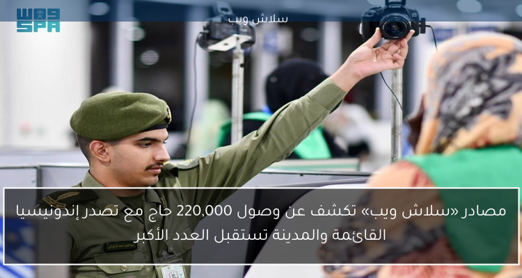 مصادر «سلاش ويب» تكشف عن وصول 220,000 حاج مع تصدر إندونيسيا القائمة والمدينة تستقبل العدد الأكبر