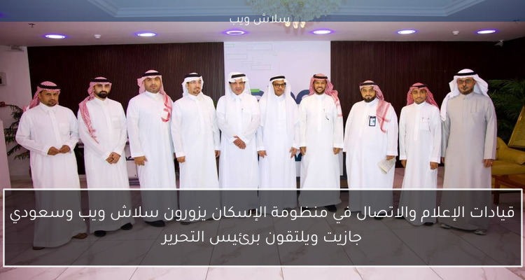 قيادات الإعلام والاتصال في منظومة الإسكان يزورون سلاش ويب وسعودي جازيت ويلتقون برئيس التحرير
