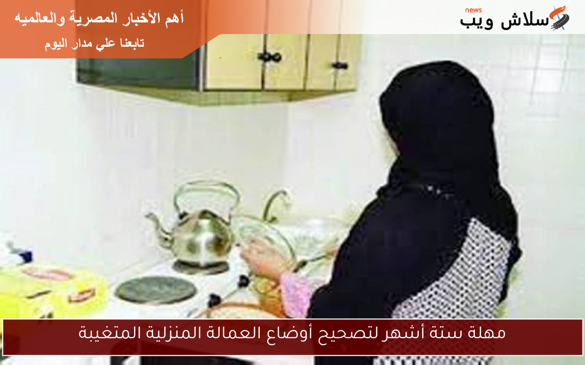مهلة ستة أشهر لتصحيح أوضاع العمالة المنزلية المتغيبة