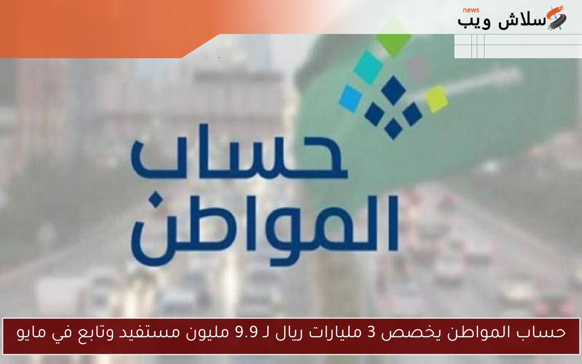 حساب المواطن يخصص 3 مليارات ريال لـ 9.9 مليون مستفيد وتابع في مايو