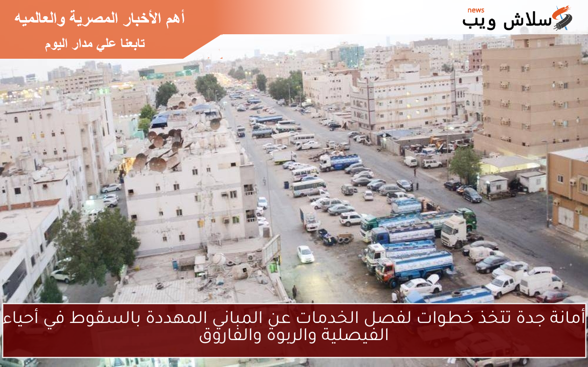 أمانة جدة تتخذ خطوات لفصل الخدمات عن المباني المهددة بالسقوط في أحياء الفيصلية والربوة والفاروق