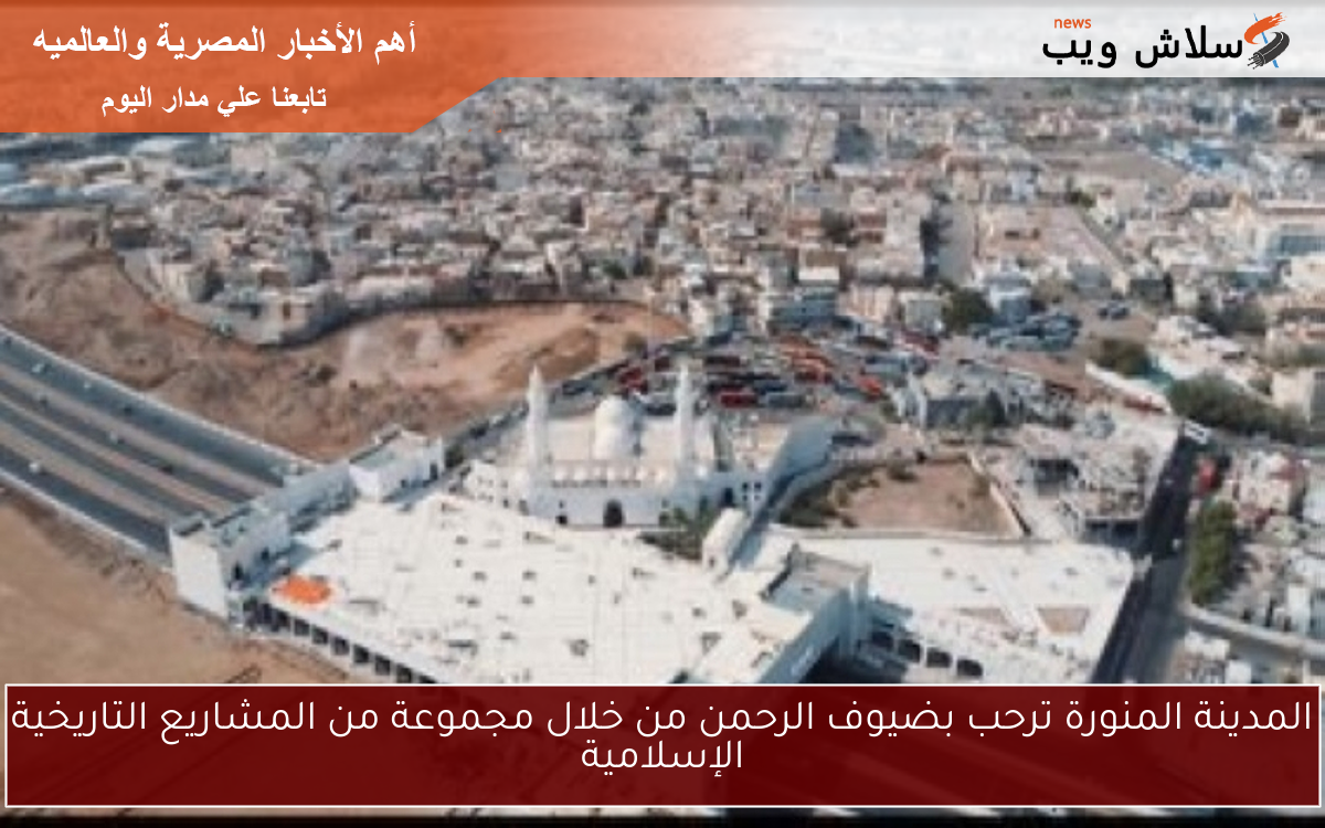 المدينة المنورة ترحب بضيوف الرحمن من خلال مجموعة من المشاريع التاريخية الإسلامية