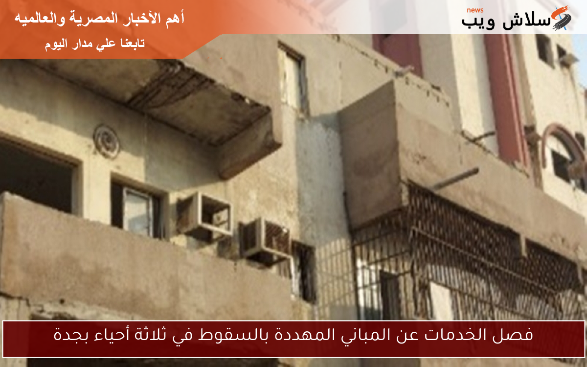 فصل الخدمات عن المباني المهددة بالسقوط في ثلاثة أحياء بجدة