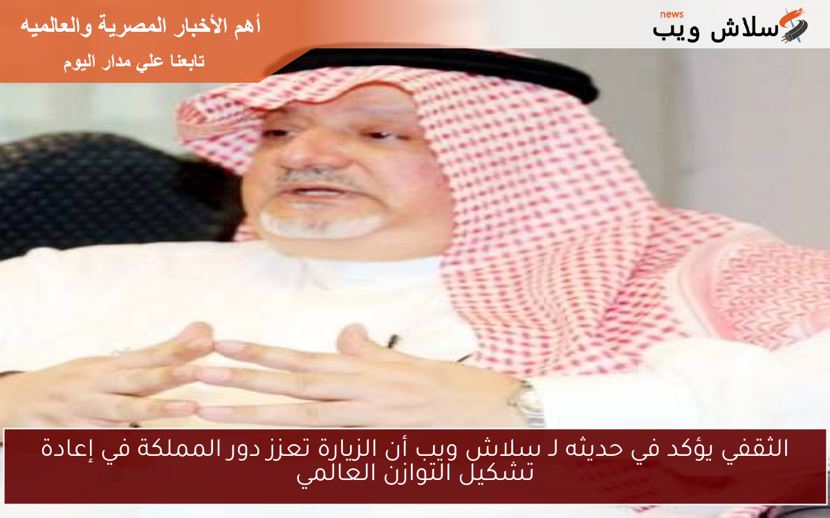 الثقفي يؤكد في حديثه لـ سلاش ويب أن الزيارة تعزز دور المملكة في إعادة تشكيل التوازن العالمي