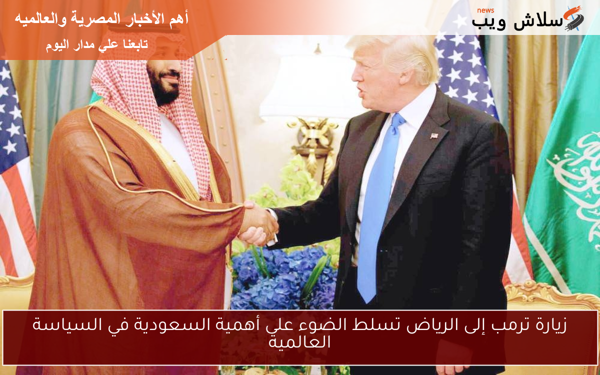 زيارة ترمب إلى الرياض تسلط الضوء على أهمية السعودية في السياسة العالمية