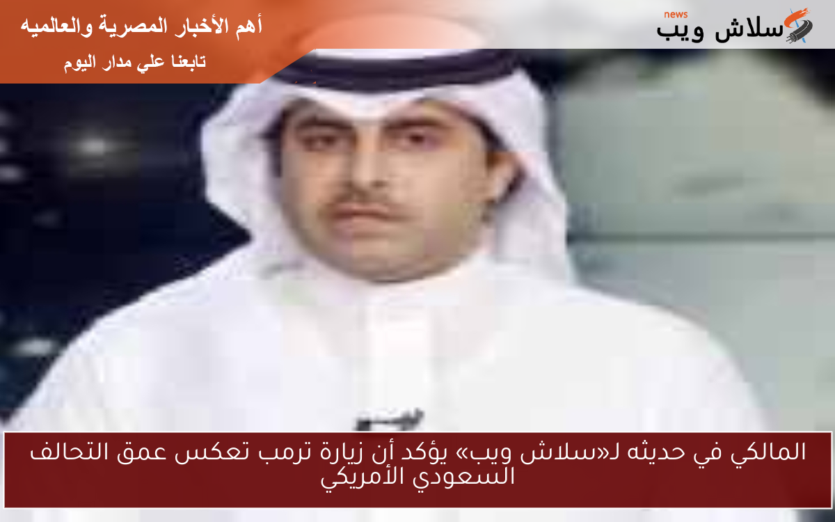 المالكي في حديثه لـ«سلاش ويب» يؤكد أن زيارة ترمب تعكس عمق التحالف السعودي الأمريكي