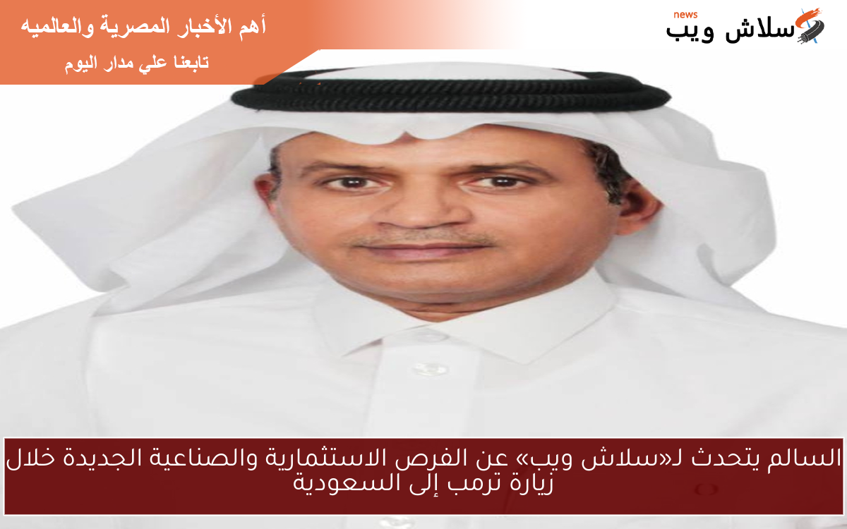 السالم يتحدث لـ«سلاش ويب» عن الفرص الاستثمارية والصناعية الجديدة خلال زيارة ترمب إلى السعودية