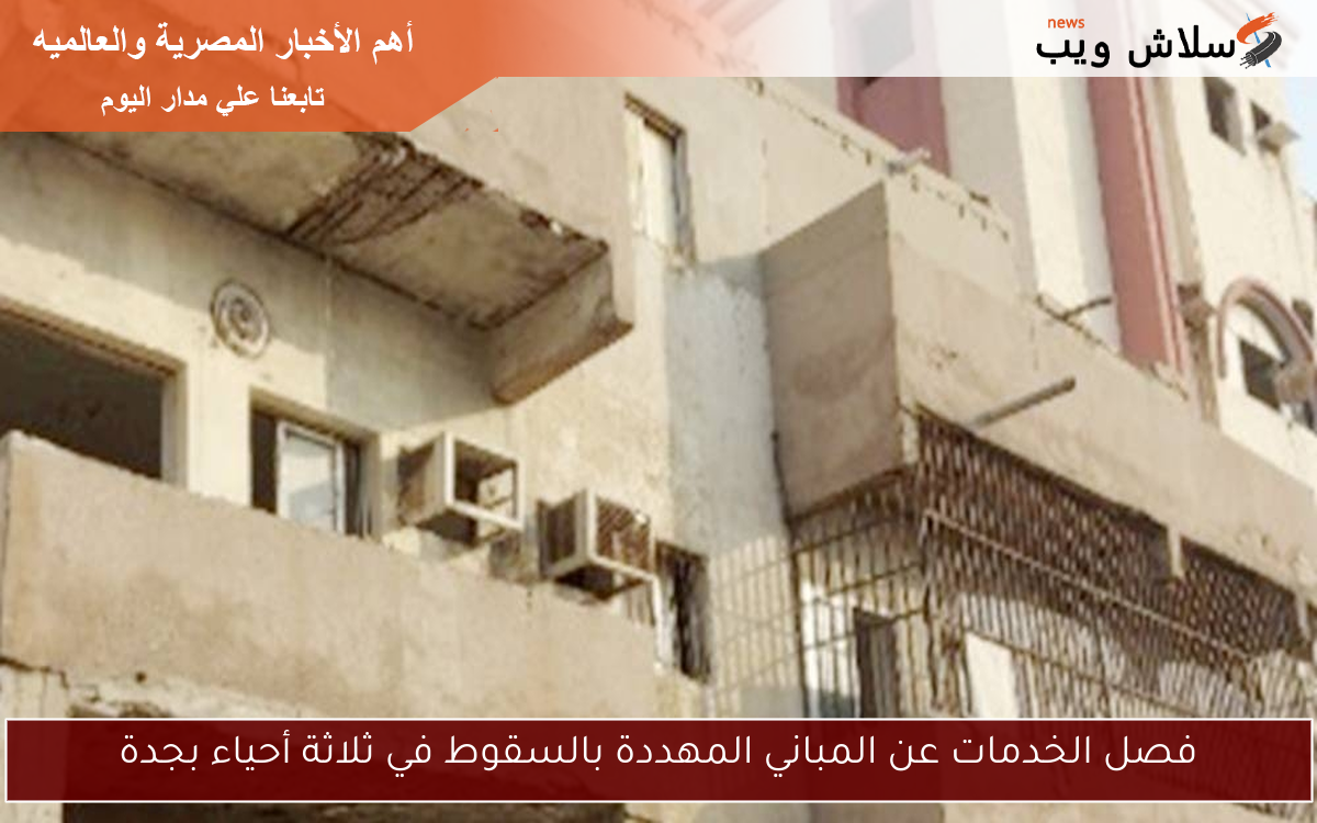 فصل الخدمات عن المباني المهددة بالسقوط في ثلاثة أحياء بجدة