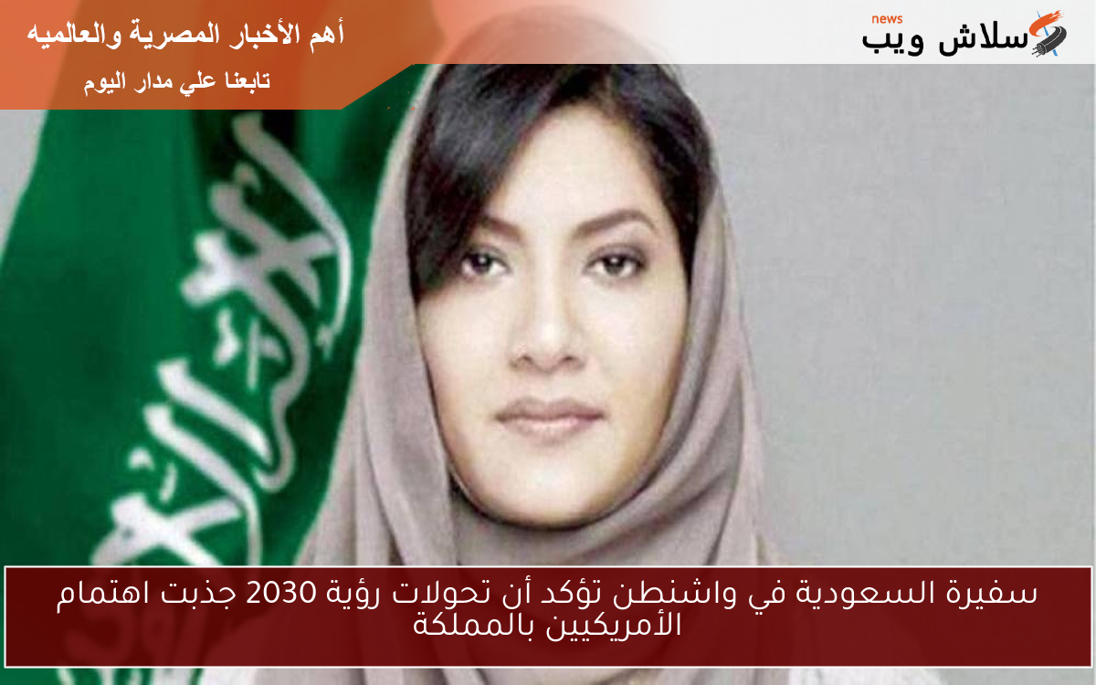 سفيرة السعودية في واشنطن تؤكد أن تحولات رؤية 2030 جذبت اهتمام الأمريكيين بالمملكة