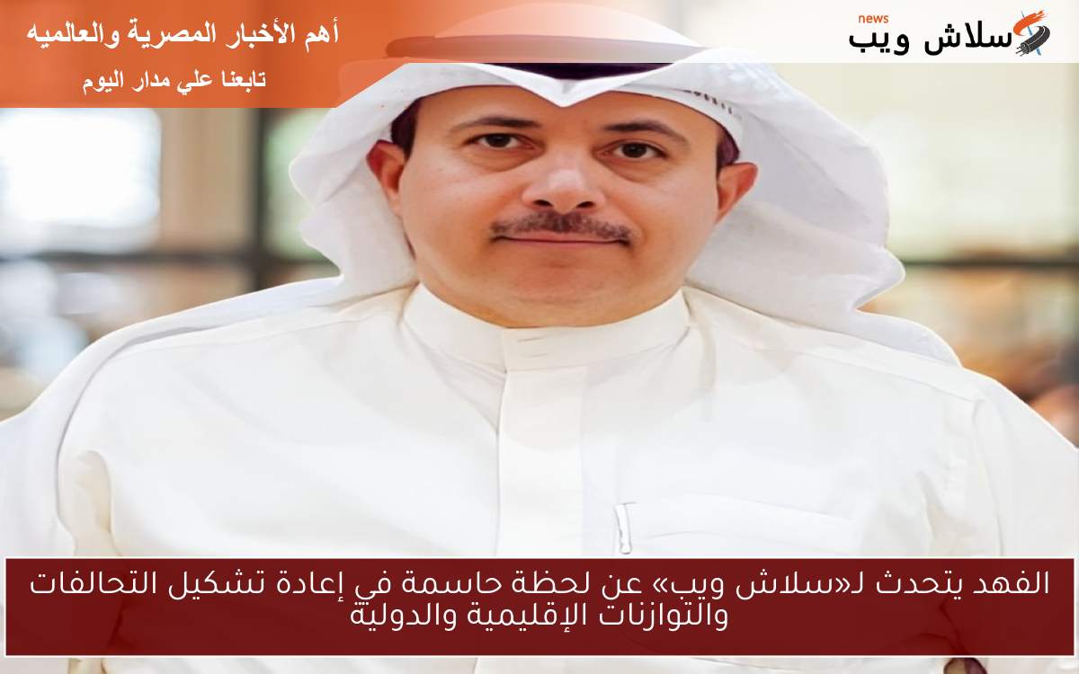 جاسم الفهد يتحدث عن لحظة حاسمة في إعادة تشكيل التحالفات والتوازنات الإقليمية والدولية