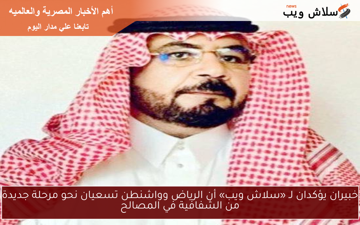 خبيران يؤكدان لـ «سلاش ويب» أن الرياض وواشنطن تسعيان نحو مرحلة جديدة من الشفافية في المصالح