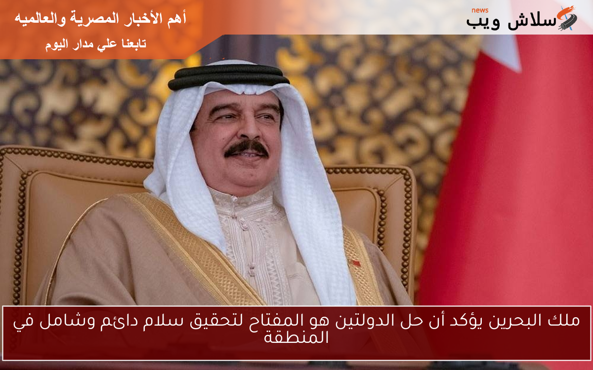 ملك البحرين يؤكد أن حل الدولتين هو المفتاح لتحقيق سلام دائم وشامل في المنطقة