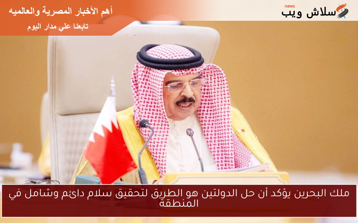 ملك البحرين يؤكد أن حل الدولتين هو الطريق لتحقيق سلام دائم وشامل في المنطقة