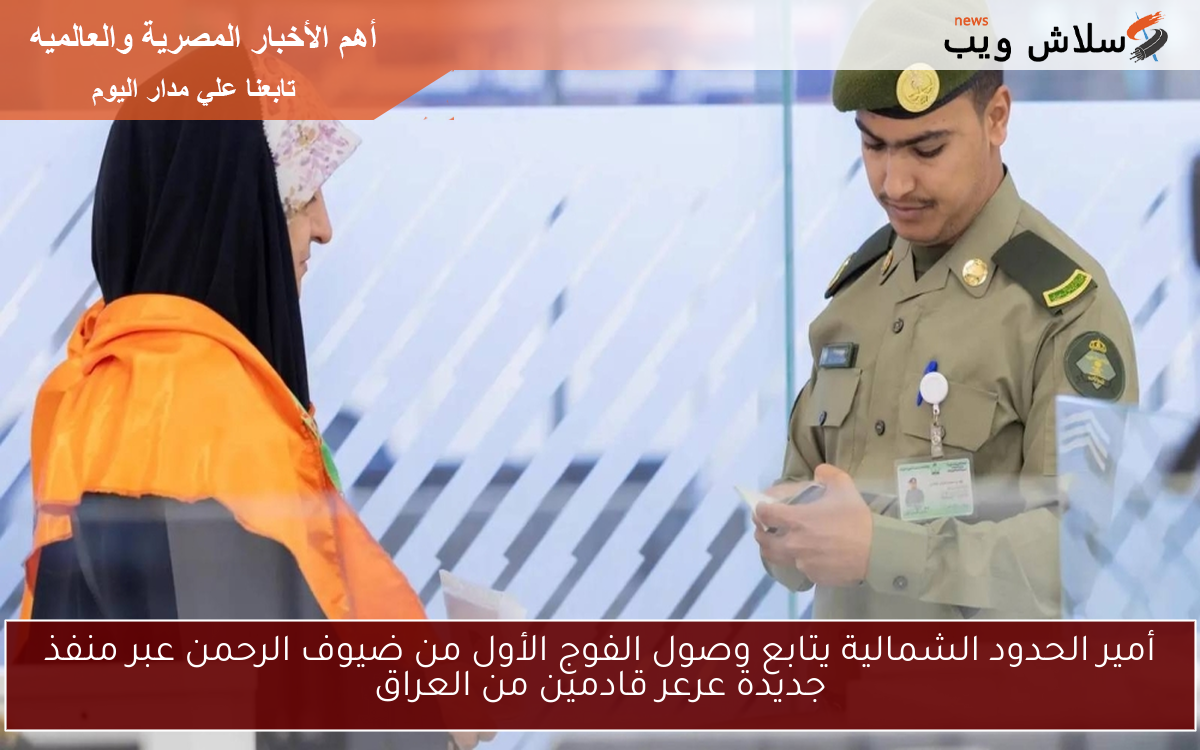 أمير الحدود الشمالية يتابع وصول الفوج الأول من ضيوف الرحمن عبر منفذ جديدة عرعر قادمين من العراق