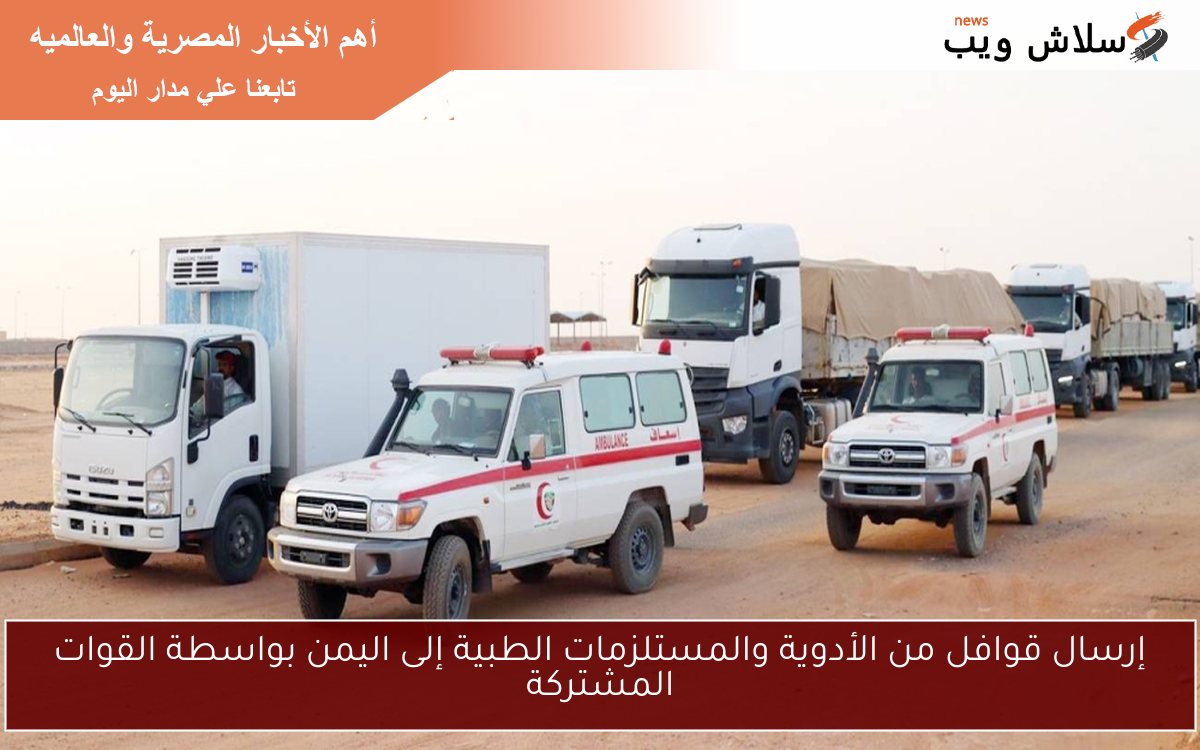 إرسال قوافل من الأدوية والمستلزمات الطبية إلى اليمن بواسطة القوات المشتركة