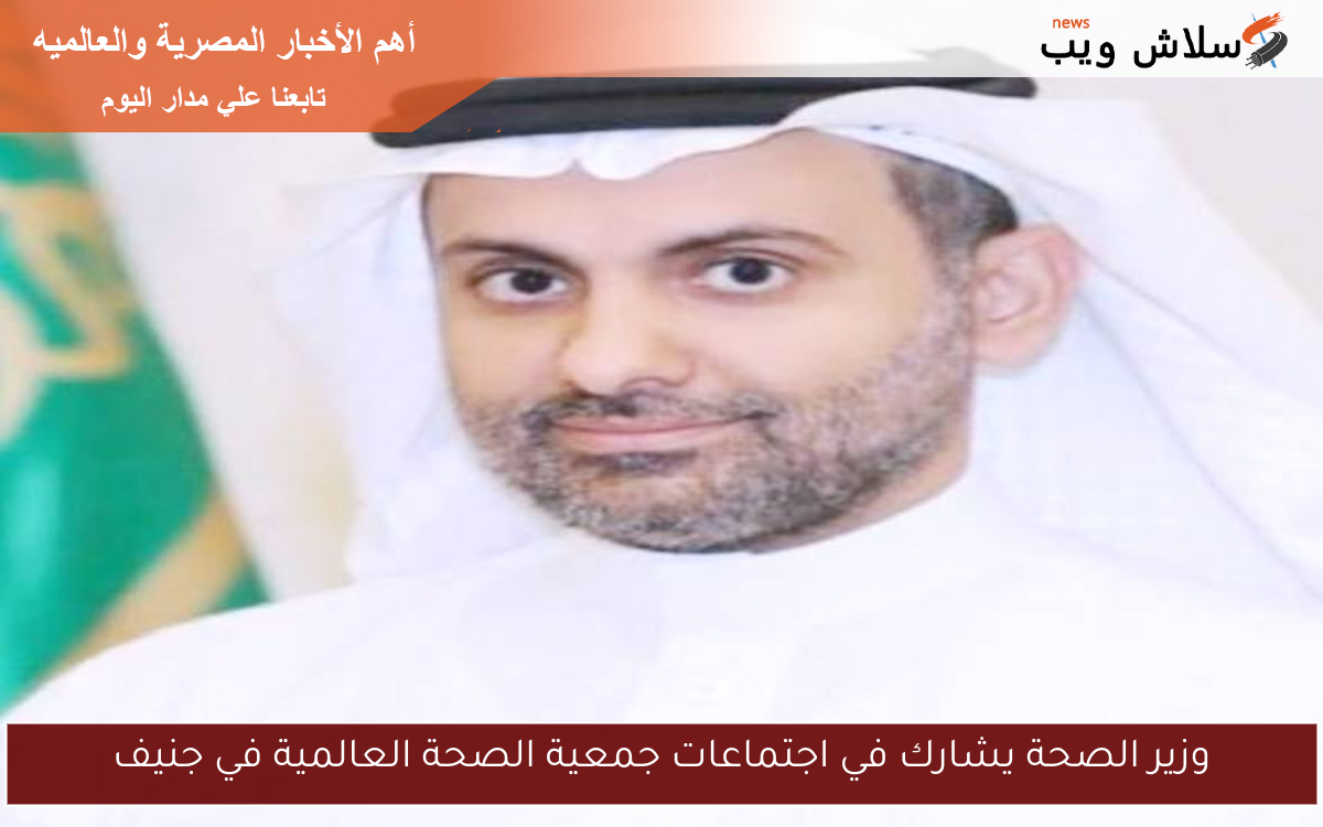 وزير الصحة يشارك في اجتماعات جمعية الصحة العالمية في جنيف