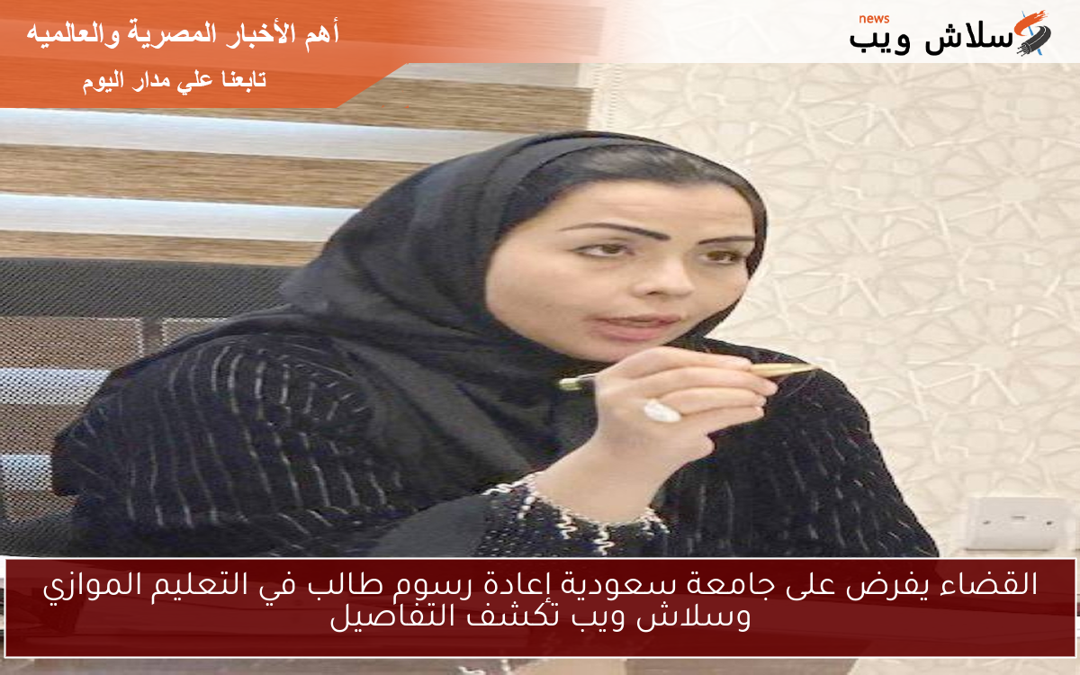 القضاء يفرض على جامعة سعودية إعادة رسوم طالب في التعليم الموازي وسلاش ويب تكشف التفاصيل