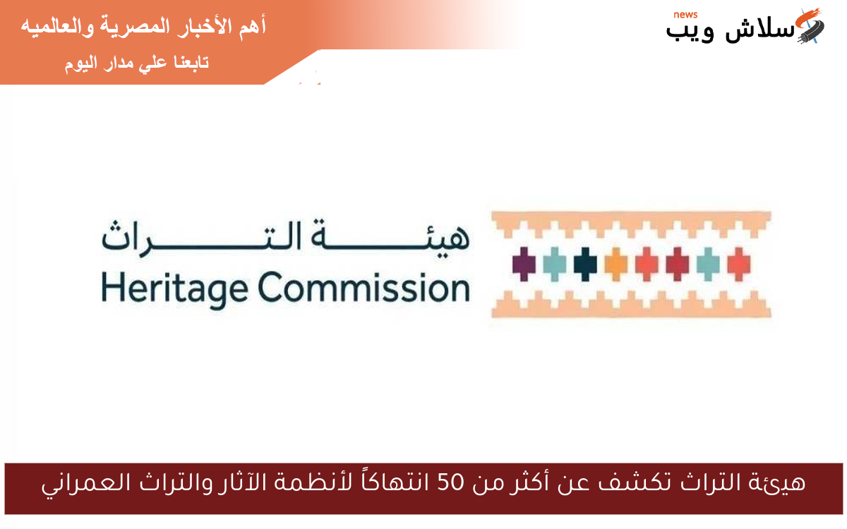 هيئة التراث تكشف عن أكثر من 50 انتهاكاً لأنظمة الآثار والتراث العمراني