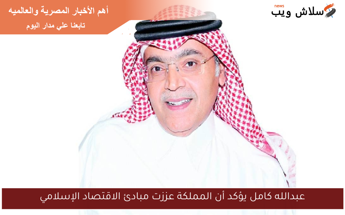 عبدالله كامل يؤكد أن المملكة عززت مبادئ الاقتصاد الإسلامي
