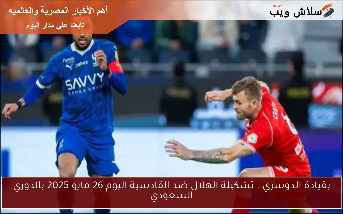 بقيادة الدوسري.. تشكيلة الهلال ضد القادسية اليوم 26 مايو 2025 بالدوري السعودي