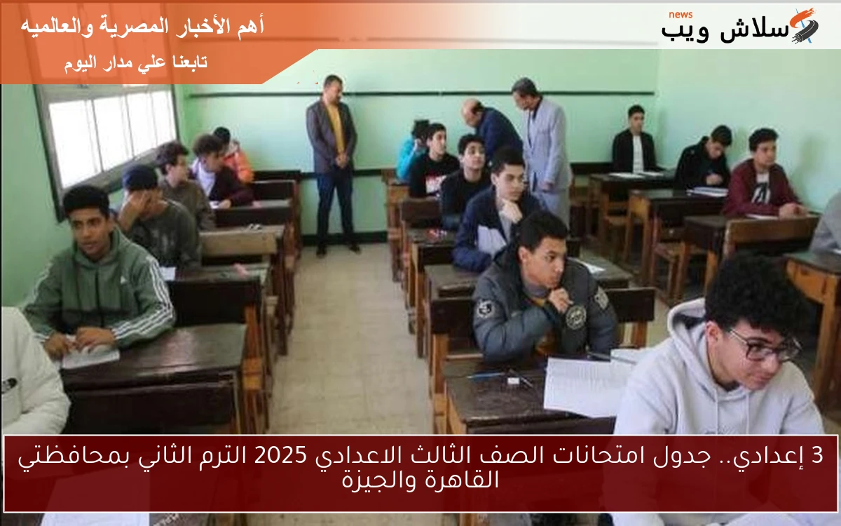 ننشر جدول 3 إعدادي الرسمي .. جدول امتحانات الصف الثالث الاعدادي 2025 الترم الثاني بمحافظتي القاهرة والجيزة