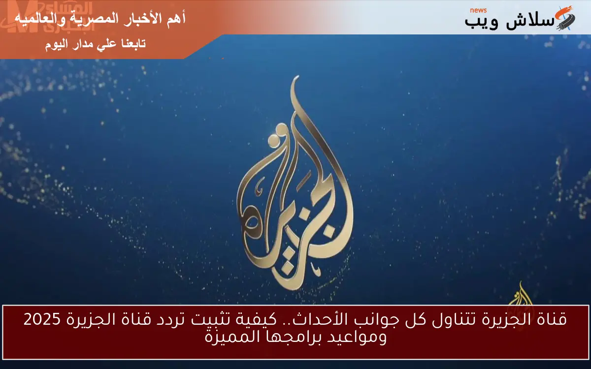 قناة الجزيرة تتناول كل جوانب الأحداث.. كيفية تثبيت تردد قناة الجزيرة 2025 ومواعيد برامجها المميزة