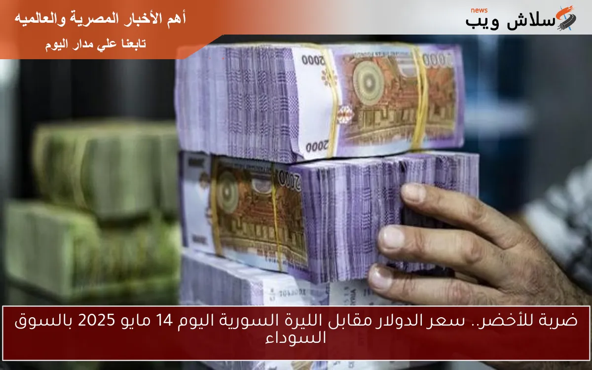 ضربة للأخضر.. سعر الدولار مقابل الليرة السورية اليوم 14 مايو 2025 بالسوق السوداء