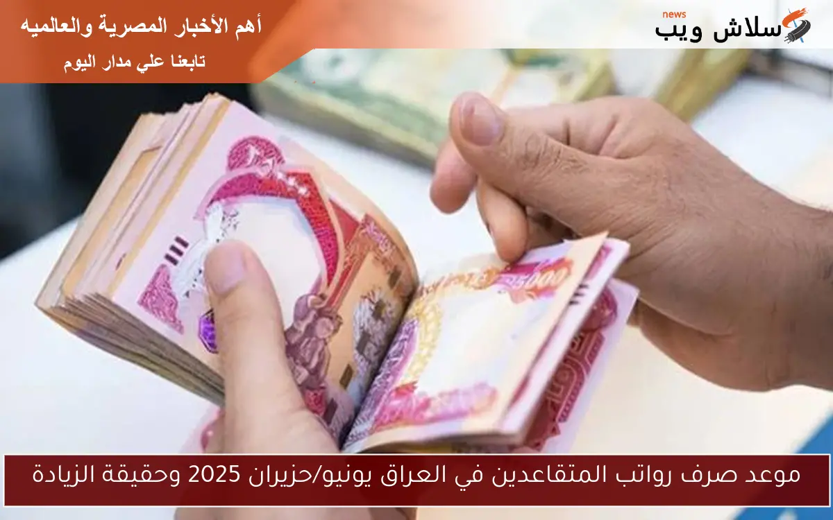 موعد صرف رواتب المتقاعدين في العراق يونيو/حزيران 2025 وحقيقة الزيادة