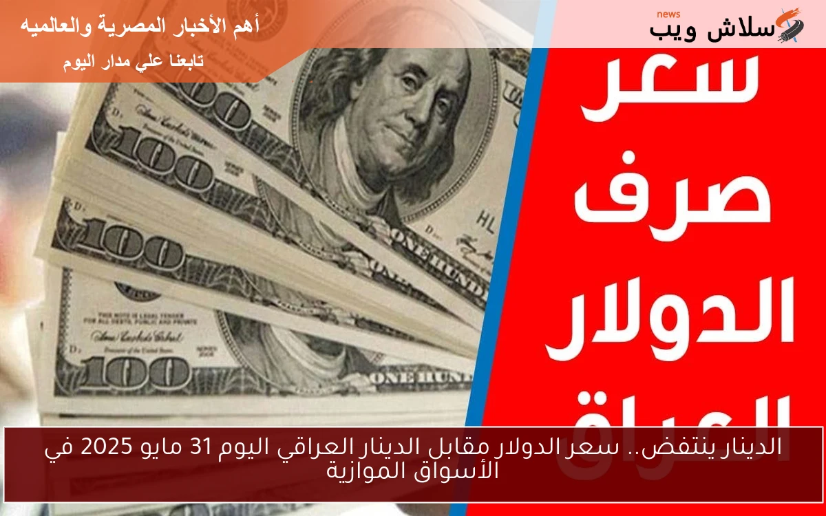 الدينار ينتفض.. سعر الدولار مقابل الدينار العراقي اليوم 31 مايو 2025 في الأسواق الموازية