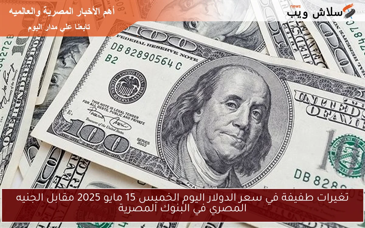 تغيرات طفيفة في سعر الدولار اليوم الخميس 15 مايو 2025 مقابل الجنيه المصري في البنوك المصرية