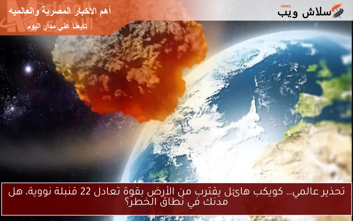 تحذير عالمي… كويكب هائل يقترب من الأرض بقوة تعادل 22 قنبلة نووية، هل مدنك في نطاق الخطر؟