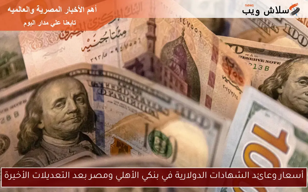 أسعار وعائد الشهادات الدولارية في بنكي الأهلي ومصر بعد التعديلات الأخيرة