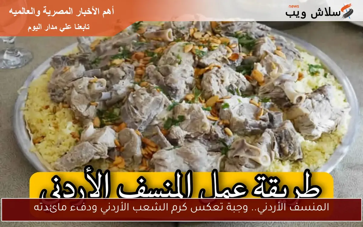 المنسف الأردني.. وجبة تعكس كرم الشعب الأردني ودفء مائدته