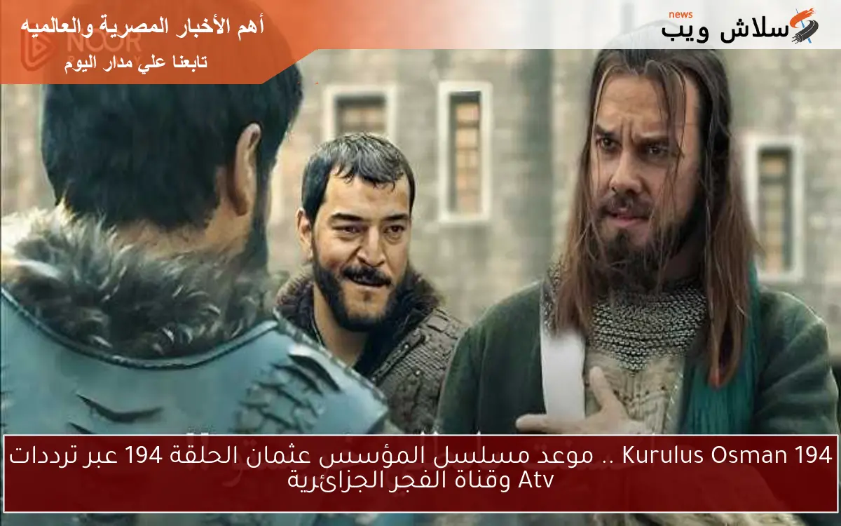 Kurulus Osman 194 .. موعد مسلسل المؤسس عثمان الحلقة 194 عبر ترددات Atv وقناة الفجر الجزائرية
