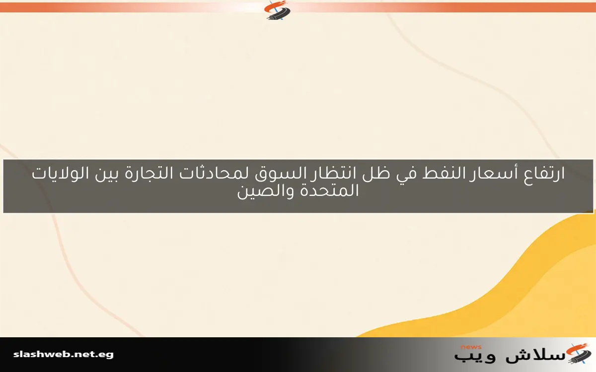 ارتفاع أسعار النفط في ظل انتظار السوق لمحادثات التجارة بين الولايات المتحدة والصين