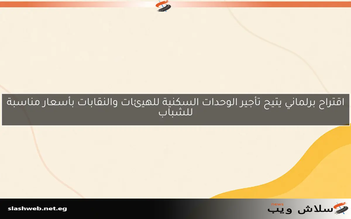 اقتراح برلماني يتيح تأجير الوحدات السكنية للهيئات والنقابات بأسعار مناسبة للشباب