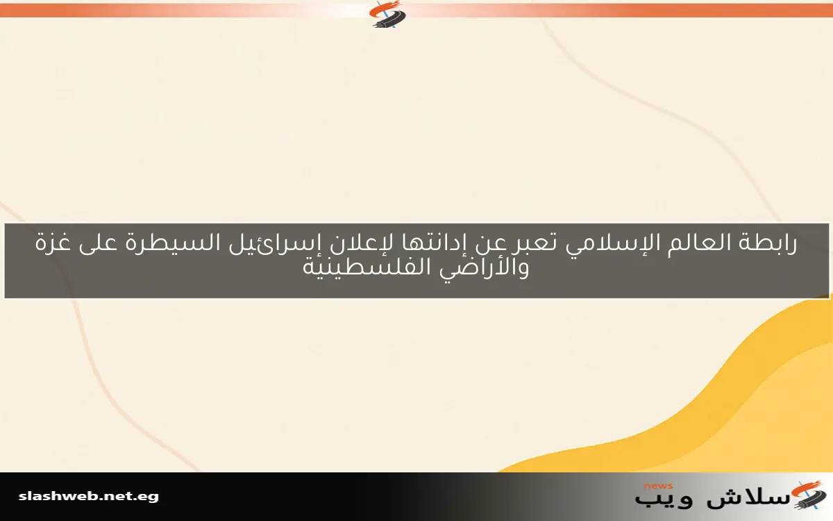 رابطة العالم الإسلامي تعبر عن إدانتها لإعلان إسرائيل السيطرة على غزة والأراضي الفلسطينية