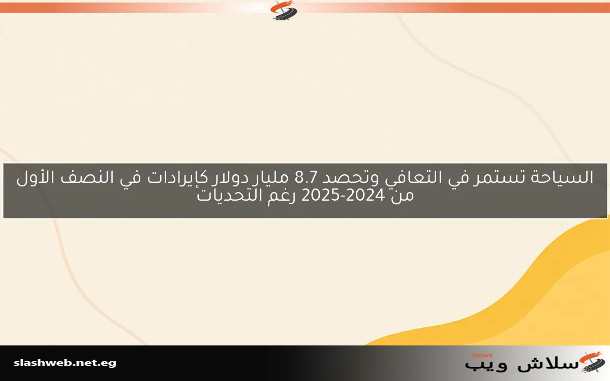 السياحة تستمر في التعافي وتحصد 8.7 مليار دولار كإيرادات في النصف الأول من 2024-2025 رغم التحديات