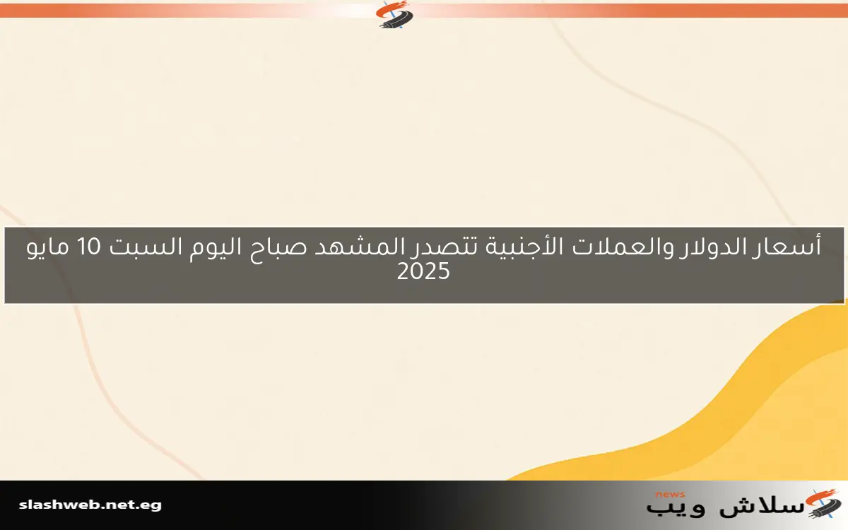أسعار الدولار والعملات الأجنبية تتصدر المشهد صباح اليوم السبت 10 مايو 2025