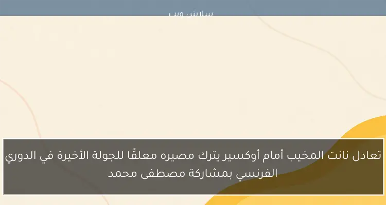 تعادل نانت المخيب أمام أوكسير يترك مصيره معلقًا للجولة الأخيرة في الدوري الفرنسي بمشاركة مصطفى محمد