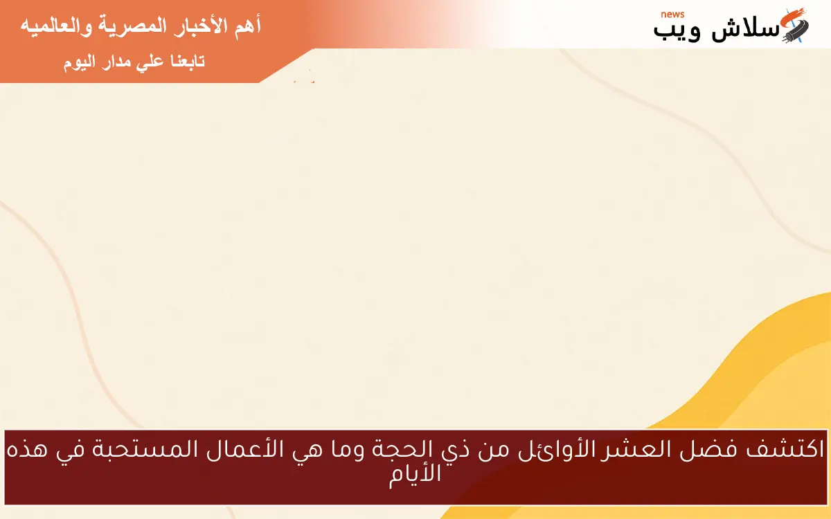 اكتشف فضل العشر الأوائل من ذي الحجة وما هي الأعمال المستحبة في هذه الأيام