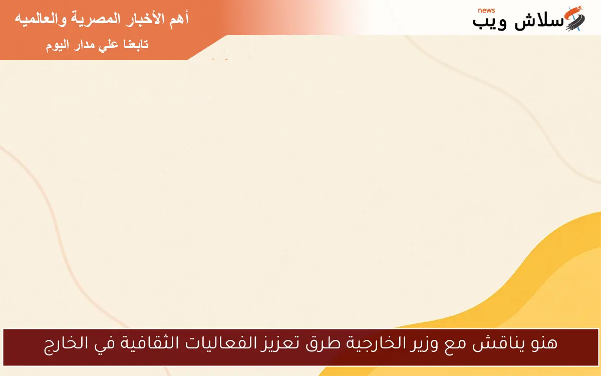 هنو يناقش مع وزير الخارجية طرق تعزيز الفعاليات الثقافية في الخارج