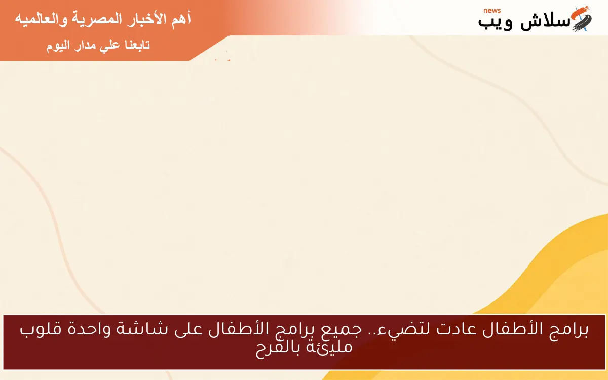 برامج الأطفال عادت لتضيء.. جميع برامج الأطفال على شاشة واحدة قلوب مليئة بالفرح
