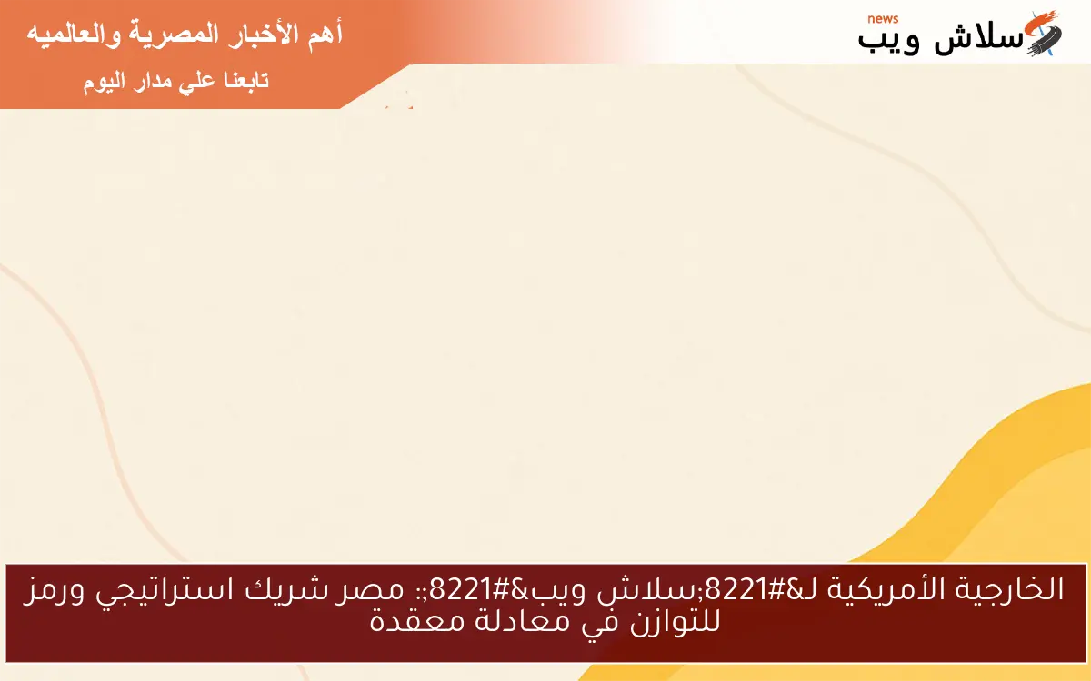 الخارجية الأمريكية لـ”سلاش ويب”: مصر شريك استراتيجي ورمز للتوازن في معادلة معقدة