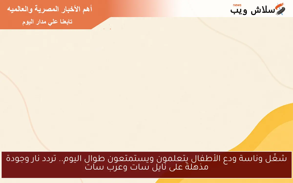 شغّل وناسة ودع الأطفال يتعلمون ويستمتعون طوال اليوم.. تردد نار وجودة مذهلة على نايل سات وعرب سات