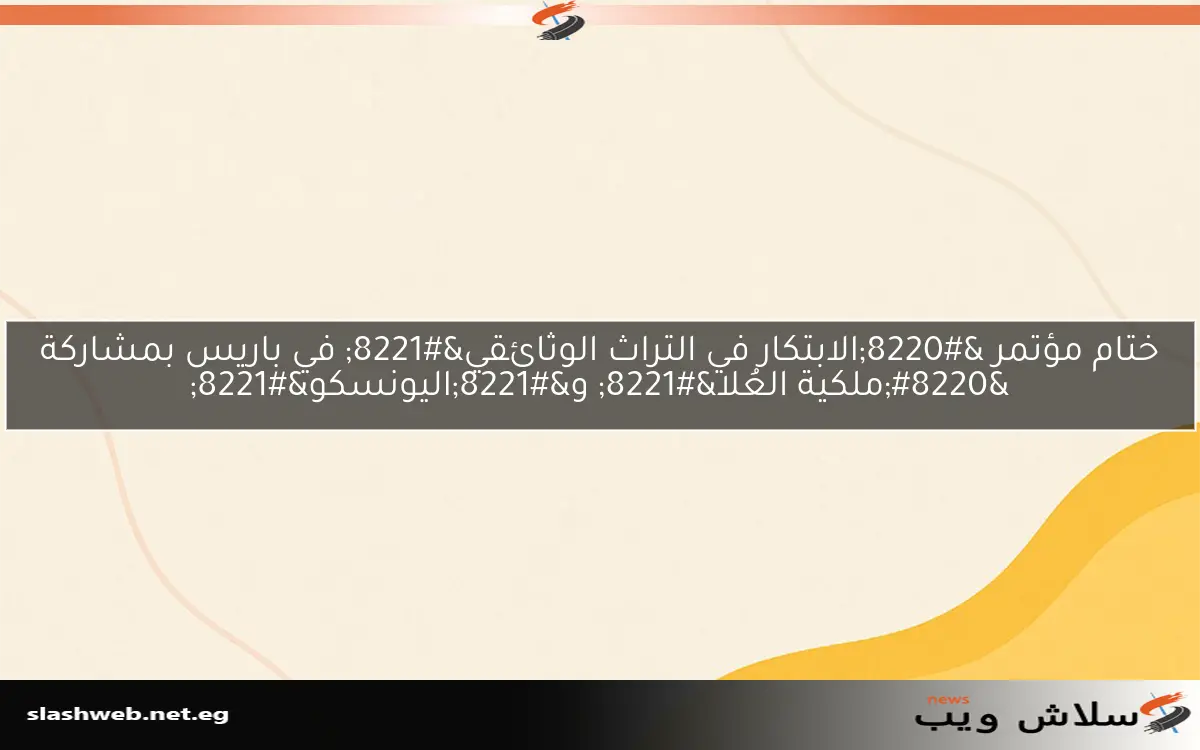 ختام مؤتمر “الابتكار في التراث الوثائقي” في باريس بمشاركة “ملكية العُلا” و”اليونسكو”
