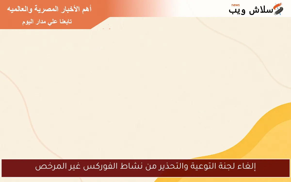 إلغاء لجنة التوعية والتحذير من نشاط الفوركس غير المرخص