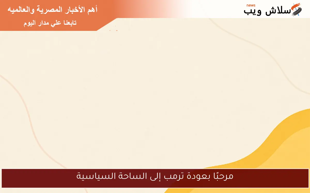 مرحبًا بعودة ترمب إلى الساحة السياسية